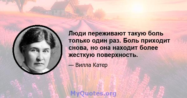 Люди переживают такую ​​боль только один раз. Боль приходит снова, но она находит более жесткую поверхность.