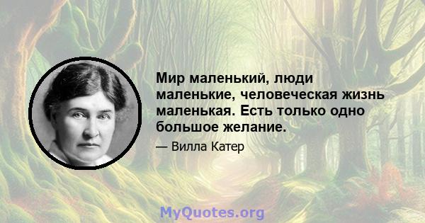 Мир маленький, люди маленькие, человеческая жизнь маленькая. Есть только одно большое желание.