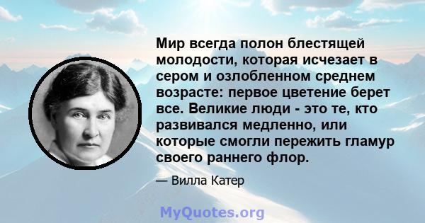 Мир всегда полон блестящей молодости, которая исчезает в сером и озлобленном среднем возрасте: первое цветение берет все. Великие люди - это те, кто развивался медленно, или которые смогли пережить гламур своего раннего 