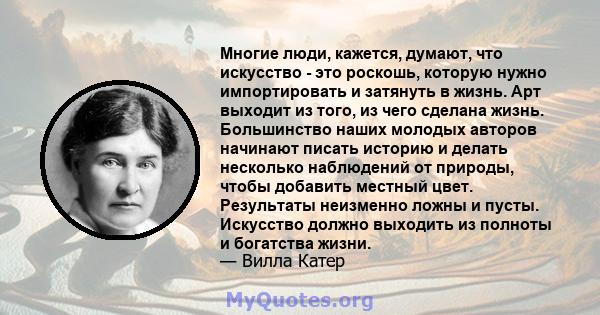 Многие люди, кажется, думают, что искусство - это роскошь, которую нужно импортировать и затянуть в жизнь. Арт выходит из того, из чего сделана жизнь. Большинство наших молодых авторов начинают писать историю и делать