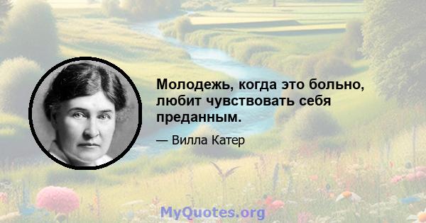 Молодежь, когда это больно, любит чувствовать себя преданным.