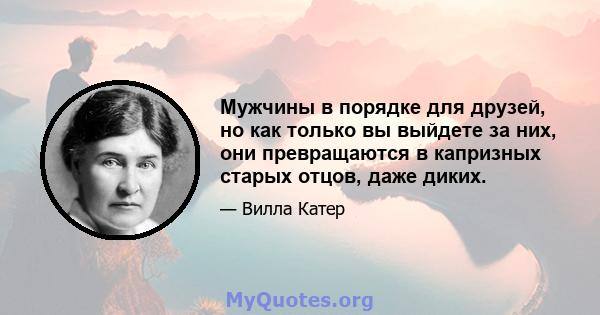 Мужчины в порядке для друзей, но как только вы выйдете за них, они превращаются в капризных старых отцов, даже диких.