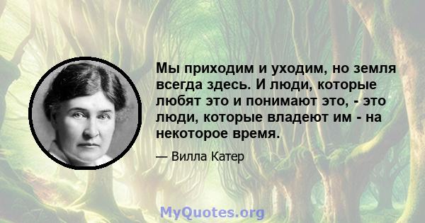 Мы приходим и уходим, но земля всегда здесь. И люди, которые любят это и понимают это, - это люди, которые владеют им - на некоторое время.