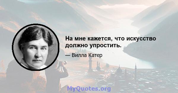 На мне кажется, что искусство должно упростить.