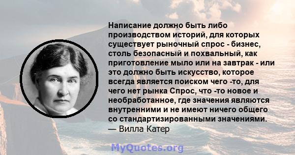 Написание должно быть либо производством историй, для которых существует рыночный спрос - бизнес, столь безопасный и похвальный, как приготовление мыло или на завтрак - или это должно быть искусство, которое всегда