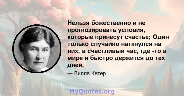 Нельзя божественно и не прогнозировать условия, которые принесут счастье; Один только случайно наткнулся на них, в счастливый час, где -то в мире и быстро держится до тех дней.