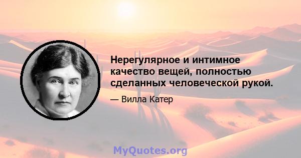 Нерегулярное и интимное качество вещей, полностью сделанных человеческой рукой.