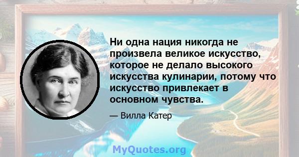 Ни одна нация никогда не произвела великое искусство, которое не делало высокого искусства кулинарии, потому что искусство привлекает в основном чувства.