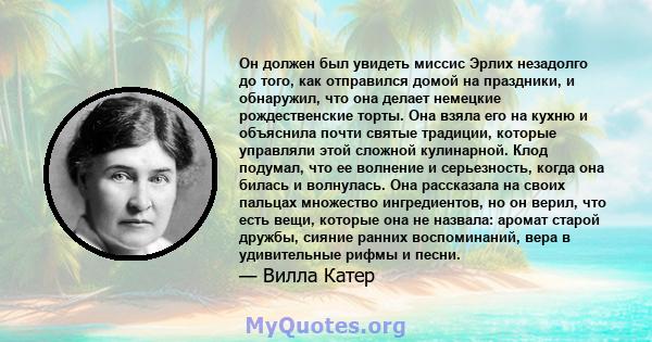 Он должен был увидеть миссис Эрлих незадолго до того, как отправился домой на праздники, и обнаружил, что она делает немецкие рождественские торты. Она взяла его на кухню и объяснила почти святые традиции, которые