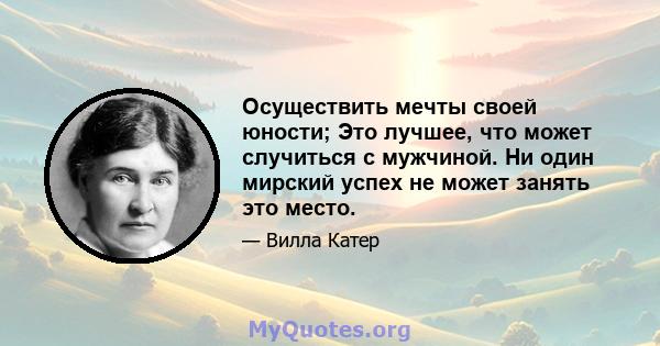 Осуществить мечты своей юности; Это лучшее, что может случиться с мужчиной. Ни один мирский успех не может занять это место.