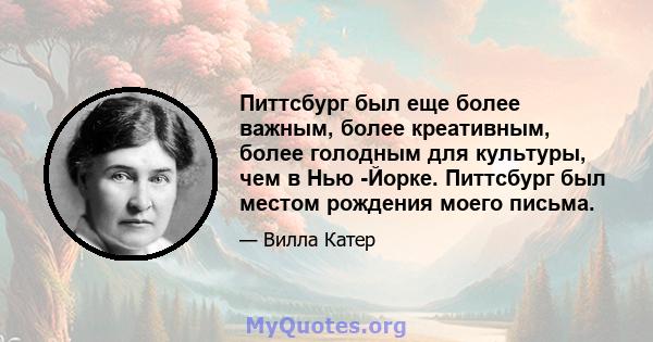 Питтсбург был еще более важным, более креативным, более голодным для культуры, чем в Нью -Йорке. Питтсбург был местом рождения моего письма.