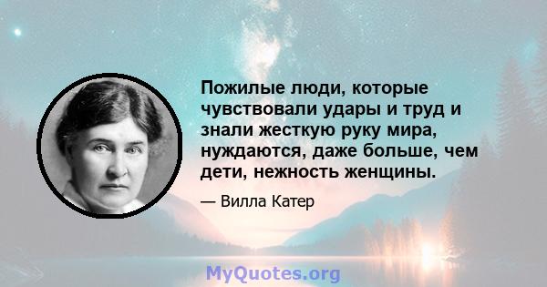 Пожилые люди, которые чувствовали удары и труд и знали жесткую руку мира, нуждаются, даже больше, чем дети, нежность женщины.