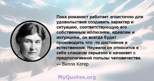 Пока романист работает эгоистично для удовольствия создавать характер и ситуацию, соответствующую его собственным иллюзиям, идеалам и интуициям, он всегда будет производить что -то достойное и естественное. Неужели он