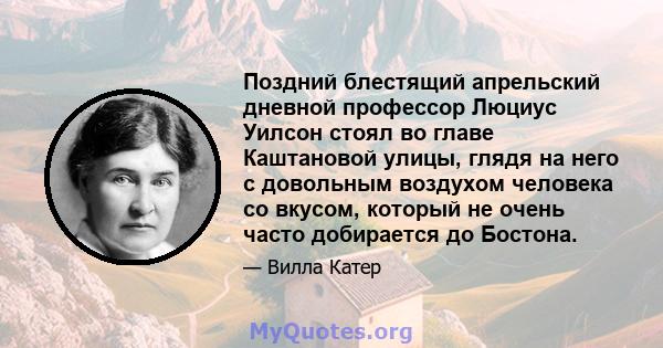 Поздний блестящий апрельский дневной профессор Люциус Уилсон стоял во главе Каштановой улицы, глядя на него с довольным воздухом человека со вкусом, который не очень часто добирается до Бостона.