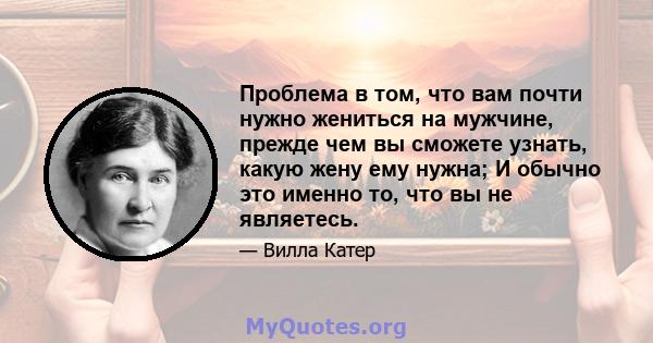 Проблема в том, что вам почти нужно жениться на мужчине, прежде чем вы сможете узнать, какую жену ему нужна; И обычно это именно то, что вы не являетесь.