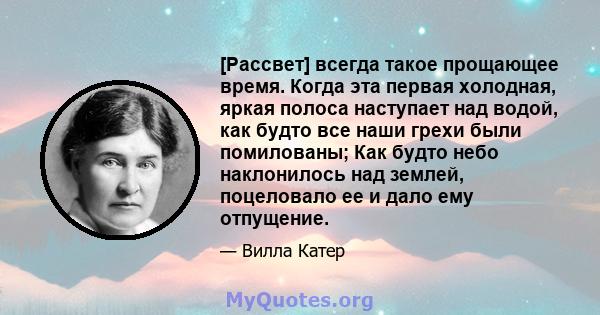 [Рассвет] всегда такое прощающее время. Когда эта первая холодная, яркая полоса наступает над водой, как будто все наши грехи были помилованы; Как будто небо наклонилось над землей, поцеловало ее и дало ему отпущение.