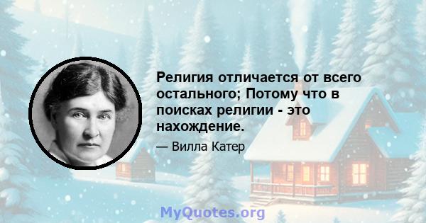 Религия отличается от всего остального; Потому что в поисках религии - это нахождение.