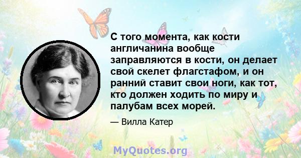 С того момента, как кости англичанина вообще заправляются в кости, он делает свой скелет флагстафом, и он ранний ставит свои ноги, как тот, кто должен ходить по миру и палубам всех морей.