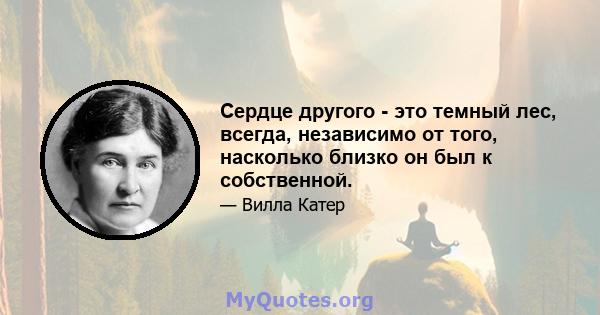 Сердце другого - это темный лес, всегда, независимо от того, насколько близко он был к собственной.