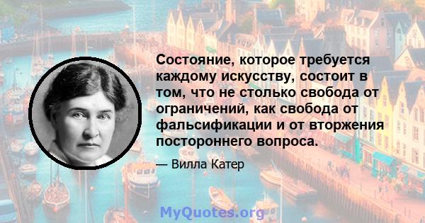 Состояние, которое требуется каждому искусству, состоит в том, что не столько свобода от ограничений, как свобода от фальсификации и от вторжения постороннего вопроса.