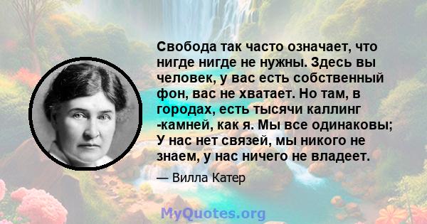 Свобода так часто означает, что нигде нигде не нужны. Здесь вы человек, у вас есть собственный фон, вас не хватает. Но там, в городах, есть тысячи каллинг -камней, как я. Мы все одинаковы; У нас нет связей, мы никого не 