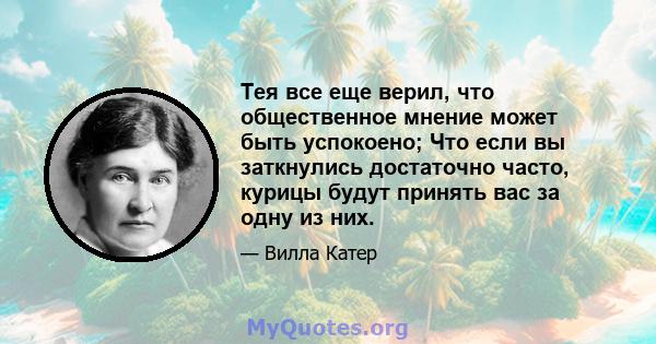 Тея все еще верил, что общественное мнение может быть успокоено; Что если вы заткнулись достаточно часто, курицы будут принять вас за одну из них.