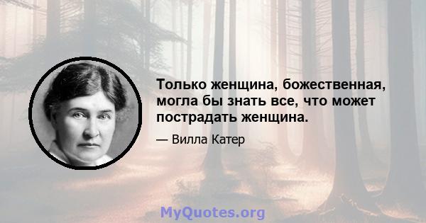 Только женщина, божественная, могла бы знать все, что может пострадать женщина.