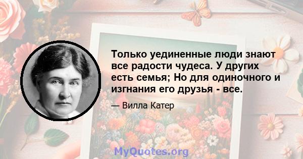 Только уединенные люди знают все радости чудеса. У других есть семья; Но для одиночного и изгнания его друзья - все.