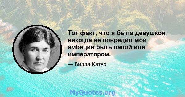 Тот факт, что я была девушкой, никогда не повредил мои амбиции быть папой или императором.