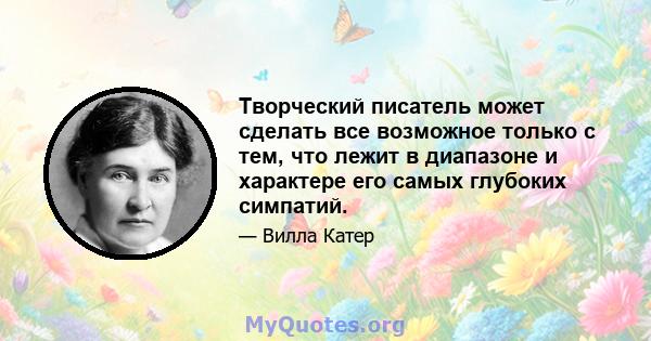 Творческий писатель может сделать все возможное только с тем, что лежит в диапазоне и характере его самых глубоких симпатий.