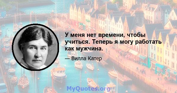 У меня нет времени, чтобы учиться. Теперь я могу работать как мужчина.