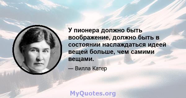 У пионера должно быть воображение, должно быть в состоянии наслаждаться идеей вещей больше, чем самими вещами.