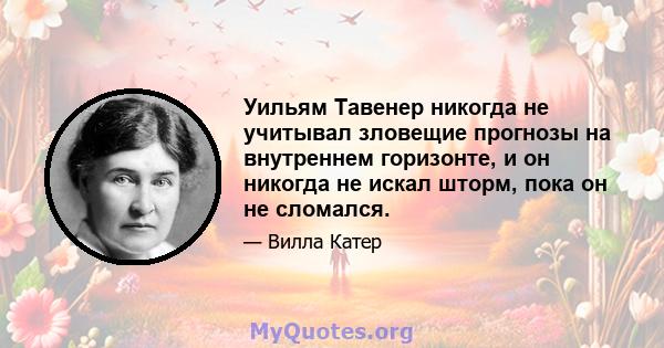 Уильям Тавенер никогда не учитывал зловещие прогнозы на внутреннем горизонте, и он никогда не искал шторм, пока он не сломался.