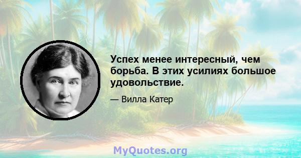 Успех менее интересный, чем борьба. В этих усилиях большое удовольствие.