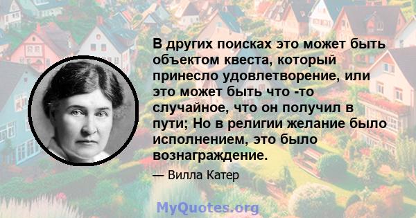 В других поисках это может быть объектом квеста, который принесло удовлетворение, или это может быть что -то случайное, что он получил в пути; Но в религии желание было исполнением, это было вознаграждение.