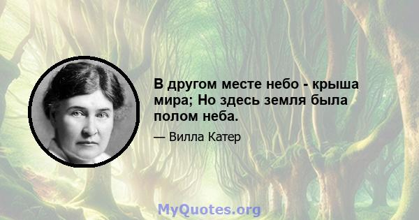 В другом месте небо - крыша мира; Но здесь земля была полом неба.