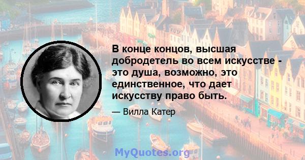 В конце концов, высшая добродетель во всем искусстве - это душа, возможно, это единственное, что дает искусству право быть.