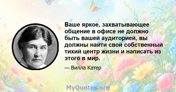 Ваше яркое, захватывающее общение в офисе не должно быть вашей аудиторией, вы должны найти свой собственный тихий центр жизни и написать из этого в мир.