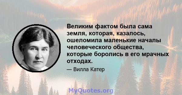 Великим фактом была сама земля, которая, казалось, ошеломила маленькие началы человеческого общества, которые боролись в его мрачных отходах.