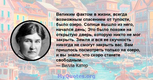 Великим фактом в жизни, всегда возможным спасением от тупости, было озеро. Солнце вышло из него, начался день; Это было похоже на открытую дверь, которую никто не мог закрыть. Земля и вся ее скучность никогда не смогут