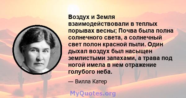 Воздух и Земля взаимодействовали в теплых порывах весны; Почва была полна солнечного света, а солнечный свет полон красной пыли. Один дыхал воздух был насыщен землистыми запахами, а трава под ногой имела в нем отражение 