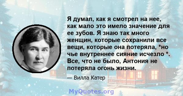 Я думал, как я смотрел на нее, как мало это имело значение для ее зубов. Я знаю так много женщин, которые сохранили все вещи, которые она потеряла, *но чье внутреннее сияние исчезло *. Все, что не было, Антония не