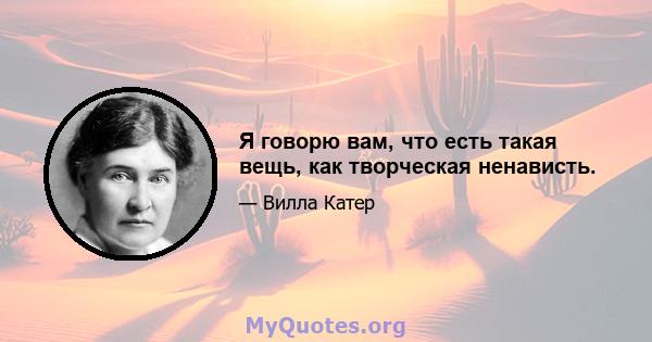 Я говорю вам, что есть такая вещь, как творческая ненависть.