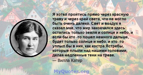 Я хотел пройтись прямо через красную траву и через край света, что не могло быть очень далеко. Свет и воздух я сказал мне, что мир закончился здесь: остались только земля и солнце и небо, и если бы кто -то пошел немного 