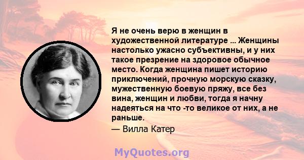 Я не очень верю в женщин в художественной литературе ... Женщины настолько ужасно субъективны, и у них такое презрение на здоровое обычное место. Когда женщина пишет историю приключений, прочную морскую сказку,