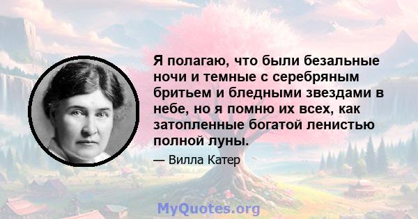 Я полагаю, что были безальные ночи и темные с серебряным бритьем и бледными звездами в небе, но я помню их всех, как затопленные богатой ленистью полной луны.