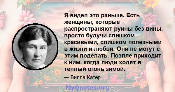 Я видел это раньше. Есть женщины, которые распространяют руины без вины, просто будучи слишком красивыми, слишком полезными в жизни и любви. Они не могут с этим поделать. Поэпле приходит к ним, когда люди ходят в теплый 