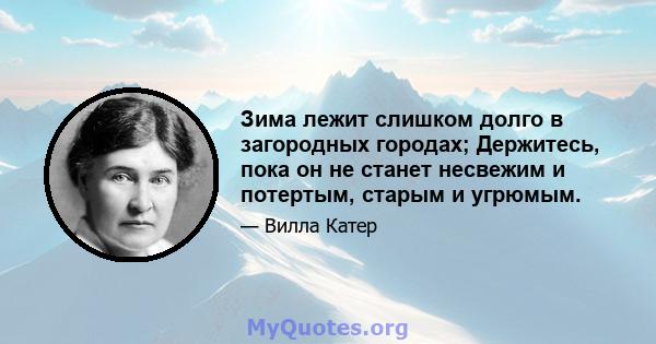 Зима лежит слишком долго в загородных городах; Держитесь, пока он не станет несвежим и потертым, старым и угрюмым.