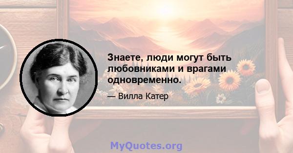 Знаете, люди могут быть любовниками и врагами одновременно.