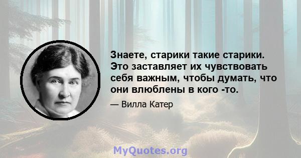 Знаете, старики такие старики. Это заставляет их чувствовать себя важным, чтобы думать, что они влюблены в кого -то.